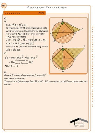 Ε γ γ ρ α ψ ι μ α Τ ε τ ρ α π λ ε υ ρ α
388
ΤακηςΤσακαλακοςhttp://drmaths58demo.blogspot.gr
α)
i)
● Ειναι,  ΓΑΔ = ΓΒ Ε (1)
το τετραπλευρο ΑΓΒΔ ειναι εγγραψιμο και καθε
γωνια του ισουται με την απεναντι της εξωτερικη.
 
 

0
Τα τριγωνα ΑΔΓ και ΒΕΓ ειναι ισα γιατι :
ΑΔ =ΒΕ (υποθεση)
ΑΓ = ΓΒ (ΑΓ = ΓΒ = 90 ) (Π - Γ - Π)
ΓΑ Δ = ΓΒ Ε (λογω της (1))
οποτε και τα υπολοιπα στοιχεια τους ισα και
ΑΓΔ









= ΒΓΕ (2)
ii)
    


(2) (2)
ΒΓΑ εγγεγραμμενη που
0
βαινει σε ημιπεριφερεια
ΕΓΔ = ΒΓΕ + ΒΓΔ = ΑΓΔ + ΒΓΔ =
= ΒΓΑ = 90
Αρα, ΓΔ ΓΕ
β)
Οταν το Δ ειναι αντιδιαμετρικο του Γ, τοτε η ΟΓ
ειναι ακτινα του κυκλου .
Συμφωνα με το (αii) ερωτημα ΓΔ ⊥ ΓΕ η ΟΓ ⊥ ΓΕ, που σημαινει οτι η ΓΕ ειναι εφαπτομενη του
κυκλου.
Α π α ν τ η σ η 2796
Γ
Ε
Α Β
Δ
Γ Ε
Α Β
Δ
Ο
Ο
 
