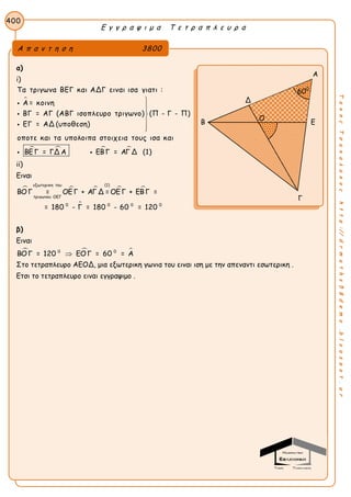 Ε γ γ ρ α ψ ι μ α Τ ε τ ρ α π λ ε υ ρ α
400
ΤακηςΤσακαλακοςhttp://drmaths58demo.blogspot.gr
α)
i)

 
Τα τριγωνα ΒΕΓ και ΑΔΓ ειναι ισα γιατι :
Α = κοινη
ΒΓ = ΑΓ (ΑΒΓ ισοπλευρο τριγωνο) (Π - Γ - Π)
ΕΓ = ΑΔ (υποθεση)
οποτε και τα υπολοιπα στοιχεια τους ισα και
ΒΕ Γ = ΓΔ Α








  ΕΒΓ = ΑΓ Δ (1)
ii)
Ειναι
    

εξωτερικη του (1)
τριγωνου ΟΕΓ
0 0 0 0
ΒΟ Γ = ΟΕ Γ + ΑΓ Δ = ΟΕ Γ + ΕΒΓ =
= 180 - Γ = 180 - 60 = 120
β)
Ειναι
  0 0
ΒΟΓ = 120 ΕΟΓ = 60 = Α
Στο τετραπλευρο ΑΕΟΔ, μια εξωτερικη γωνια του ειναι ιση με την απεναντι εσωτερικη .
Ετσι το τετραπλευρο ειναι εγγραψιμο .
Α π α ν τ η σ η 3800
Α
Δ
Β Ε
Γ
Ο
600
 