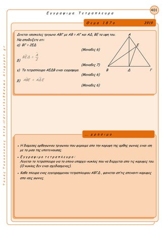 ΤακηςΤσακαλακοςhttp://drmaths58demo.blogspot.gr
Ε γ γ ρ α ψ ι μ α Τ ε τ ρ α π λ ε υ ρ α
Θ ε μ α 1 8 7 ο 3919
Δινεται ισοσκελες τριγωνο ΑΒΓ με AB = AΓ και ΑΔ, ΒΕ τα υψη του. Α
Να αποδειξετε οτι:
α) ΒΓ = 2ΕΔ Ε
(Μοναδες 6)
β)

Α
ΒΕ Δ =
2
(Μοναδες 7)
γ) Το τετραπλευρο ΑΕΔΒ ειναι εγγραψιμο. Β Δ Γ
(Μοναδες 6)
β)
 ΑΒΕ = ΑΔ Ε
(Μοναδες 6)
401
● Η διαμεσος ορθογωνιου τριγωνου που φερουμε απο την κορυφη της ορθης γωνιας ειναι ιση
με το μισο της υποτεινουσας.
● Ε γ γ ρ α ψ ι μ ο τ ε τ ρ α π λ ε υ ρ ο :
Λεγεται το τετραπλευρο για το οποιο υπαρχει κυκλος που να διερχεται απο τις κορυφες του.
(Ο κυκλος δεν ειναι σχεδιασμενος).
● Καθε πλευρα ενος εγγεγραμμενου τετραπλευρου ΑΒΓΔ , φαινεται απ’τις απεναντι κορυφες
απο ισες γωνιες.
... χ ρ η σ ι μ ο
 