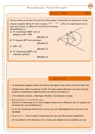 ΤακηςΤσακαλακοςhttp://drmaths58demo.blogspot.gr
Ε γ γ ρ α ψ ι μ α Τ ε τ ρ α π λ ε υ ρ α
Θ ε μ α 1 8 9 ο 4753
Δινεται κυκλος με κεντρο Ο και ακτινα ρ. Εστω σημειο Α εξωτερικο του κυκλου και τα εφα-
πτομενα τμηματα ΑΒ και ΑΓ ωστε να ισχυει
 0
ΒΑΓ = 60 . Εστω οτι η εφαπτομενη του κυ-
κλου στο Δ τεμνει τις ΑΒ και ΑΓ στα Ε και Ζ αντιστοιχα.
Να αποδειξετε οτι:
α) Το τετραπλευρο ΑΒΟΓ ειναι εγ- Β
γραψιμο με OA = 2OB . Ζ
(Μοναδες 6)
β) Το τριγωνο ΑΕΖ ειναι ισοπλευρο. Α Ο
(Μοναδες 6)
γ) 2ΖΒ = ΑΖ Γ
(Μοναδες 7)
δ) Το τετραπλευρο ΕΖΒΓ ειναι
ισοσκελες τραπεζιο.
(Μοναδες 6)
405
● Τα εφαπτομενα τμηματα κυκλου που αγονται απο σημειο εκτος αυτου ειναι ισα μεταξυ τους.
● Η διακεντρικη ευθεια του σημειου Α (ΟΑ, Ο κεντρο κυκλου) διχοτομει την γωνια που σχη-
ματιζουν τα εφαπτομενα τμηματα κυκλου που αγονται απο σημειο Α .
● Στο ισοσκελες τριγωνο, η διχοτομος στη βαση, ειναι διαμεσος και υψος .
● Ε γ γ ρ α ψ ι μ ο τ ε τ ρ α π λ ε υ ρ ο :
Λεγεται το τετραπλευρο για το οποιο υπαρχει κυκλος που να διερχεται απο τις κορυφες του.
(Ο κυκλος δεν ειναι σχεδιασμενος).
● Αν σε ενα τετραπλευρο δυο απεναντι γωνιες του ειναι παραπληρωματικες τοτε αυτο ειναι
εγγραψιμο.
●Τ ρ α π ε ζ ι ο : Ειναι το κυρτο τετραπλευρο που εχει μονο δυο πλευρες παραλληλες.
● Αν ενα τραπεζιο ειναι ισοσκελες, τοτε οι γωνιες που προσκεινται σε μια βαση ειναι ισες.
... χ ρ η σ ι μ ο
Ε
 