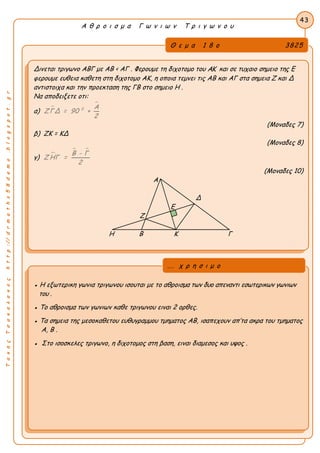 ΤακηςΤσακαλακοςhttp://drmaths58demo.blogspot.gr
Α θ ρ ο ι σ μ α Γ ω ν ι ω ν Τ ρ ι γ ω ν ο υ
Θ ε μ α 1 8 ο 3825
Δινεται τριγωνο ΑΒΓ με ΑΒ < ΑΓ . Φερουμε τη διχοτομο του AK και σε τυχαιο σημειο της Ε
φερουμε ευθεια καθετη στη διχοτομο ΑΚ, η οποια τεμνει τις ΑΒ και ΑΓ στα σημεια Ζ και Δ
αντιστοιχα και την προεκταση της ΓΒ στο σημειο Η .
Να αποδειξετε οτι:
α) 

0 Α
ΖΓΔ = 90 +
2
(Μοναδες 7)
β) ΖΚ = ΚΔ
(Μοναδες 8)
γ) 
 Β - Γ
Ζ ΗΓ =
2
(Μοναδες 10)
Α
Δ
Ε
Ζ
Η Β Κ Γ
43
● Η εξωτερικη γωνια τριγωνου ισουται με το αθροισμα των δυο απεναντι εσωτερικων γωνιων
του .
● Το αθροισμα των γωνιων καθε τριγωνου ειναι 2 ορθες.
● Τα σημεια της μεσοκαθετου ευθυγραμμου τμηματος ΑΒ, ισαπεχουν απ’τα ακρα του τμηματος
Α, Β .
● Στο ισοσκελες τριγωνο, η διχοτομος στη βαση, ειναι διαμεσος και υψος .
... χ ρ η σ ι μ ο
 