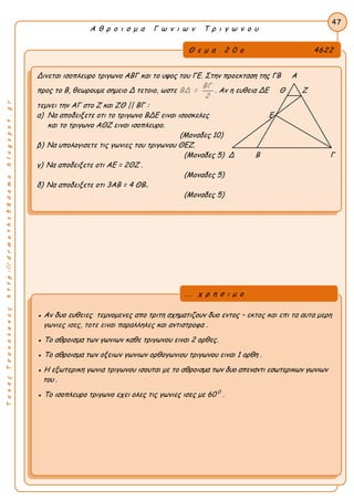 ΤακηςΤσακαλακοςhttp://drmaths58demo.blogspot.gr
Α θ ρ ο ι σ μ α Γ ω ν ι ω ν Τ ρ ι γ ω ν ο υ
Θ ε μ α 2 0 ο 4622
Δινεται ισοπλευρο τριγωνο ΑΒΓ και το υψος του ΓΕ. Στην προεκταση της ΓΒ Α
προς το Β, θεωρουμε σημειο Δ τετοιο, ωστε
ΒΓ
ΒΔ =
2
. Αν η ευθεια ΔΕ Θ Ζ
τεμνει την ΑΓ στο Ζ και ZΘ || ΒΓ :
α) Να αποδειξετε οτι το τριγωνο ΒΔΕ ειναι ισοσκελες Ε
και το τριγωνο ΑΘΖ ειναι ισοπλευρο.
(Μοναδες 10)
β) Να υπολογισετε τις γωνιες του τριγωνου ΘΕΖ.
(Μοναδες 5) Δ Β Γ
γ) Να αποδειξετε οτι AE = 2ΘΖ .
(Μοναδες 5)
δ) Να αποδειξετε οτι 3AB = 4 ΘΒ .
(Μοναδες 5)
47
● Αν δυο ευθειες τεμνομενες απο τριτη σχηματιζουν δυο εντος – εκτος και επι τα αυτα μερη
γωνιες ισες, τοτε ειναι παραλληλες και αντιστροφα .
● Το αθροισμα των γωνιων καθε τριγωνου ειναι 2 ορθες.
● Το αθροισμα των οξειων γωνιων ορθογωνιου τριγωνου ειναι 1 ορθη .
● Η εξωτερικη γωνια τριγωνου ισουται με το αθροισμα των δυο απεναντι εσωτερικων γωνιων
του .
● Το ισοπλευρο τριγωνο εχει ολες τις γωνιες ισες με 60 0
.
... χ ρ η σ ι μ ο
 