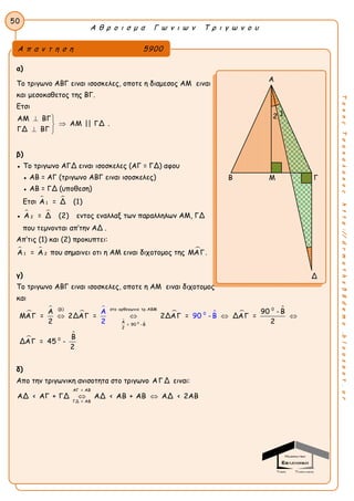 Α θ ρ ο ι σ μ α Γ ω ν ι ω ν Τ ρ ι γ ω ν ο υ
50
ΤακηςΤσακαλακοςhttp://drmaths58demo.blogspot.gr
α)
Το τριγωνο ABΓ ειναι ισοσκελες, οποτε η διαμεσος AM ειναι
και μεσοκαθετος της BΓ.
Ετσι
ΑΜ ΒΓ
ΑΜ || ΓΔ
ΓΔ ΒΓ
 

 
.
β)
● Το τριγωνο ΑΓΔ ειναι ισοσκελες (ΑΓ = ΓΔ) αφου
● ΑΒ = ΑΓ (τριγωνο ABΓ ειναι ισοσκελες)
● ΑΒ = ΓΔ (υποθεση)
Ετσι  
1Α = Δ (1)
●  
2Α = Δ (2) εντος εναλλαξ των παραλληλων ΑΜ, ΓΔ
που τεμνονται απ’την ΑΔ .
Απ’τις (1) και (2) προκυπτει:
 
1 2Α = Α που σημαινει οτι η ΑΜ ειναι διχοτομος της ΜΑΓ.
γ)
Το τριγωνο ABΓ ειναι ισοσκελες, οποτε η AM ειναι διχοτομος
και






  



0
0(β) στο ορθογωνιο τρ. ΑΒΜ
Α
= 90 -
0
Β
2
0
Α 90 - Β
ΜΑΓ = 2ΔΑΓ = 2ΔΑΓ = ΔΑΓ =
2 2
Β
ΔΑΓ = 4
Α
9
5 -
2
0 - Β
2
   
δ)
Απο την τριγωνικη ανισοτητα στο τριγωνο ΑΓ Δ ειναι:
ΑΓ = ΑΒ
ΓΔ = ΑΒ
ΑΔ < ΑΓ + ΓΔ ΑΔ < ΑΒ + ΑΒ ΑΔ < 2ΑΒ 
Α π α ν τ η σ η 5900
Α
Β Μ Γ
Δ
2 1
 