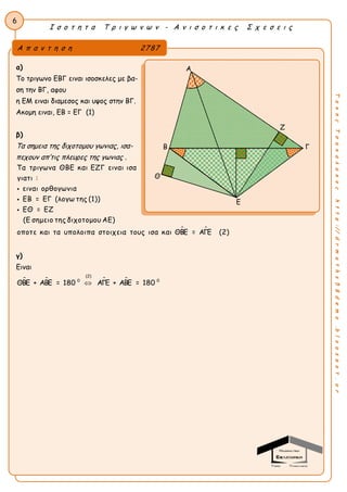 Ι σ ο τ η τ α Τ ρ ι γ ω ν ω ν - Α ν ι σ ο τ ι κ ε ς Σ χ ε σ ε ι ς
6
ΤακηςΤσακαλακοςhttp://drmaths58demo.blogspot.gr
α)
Το τριγωνο ΕΒΓ ειναι ισοσκελες με βα-
ση την ΒΓ, αφου
η ΕΜ ειναι διαμεσος και υψος στην ΒΓ.
Ακομη ειναι, ΕΒ = ΕΓ (1)
β)
Τα σημεια της διχοτομου γωνιας, ισα-
πεχουν απ’τις πλευρες της γωνιας .
 
Τα τριγωνα ΘΒΕ και ΕΖΓ ειναι ισα
γιατι :
ειναι ορθογωνια
ΕΒ = ΕΓ (λογω της (1))
ΕΘ = ΕΖ
(Ε σημειο της διχοτομου ΑΕ)
οποτε και τα υπολοιπα στοιχεια τους ισα και ΘΒΕ = ΑΓΕ (2)




γ)
Ειναι
   
(2)
0 0
ΘΒΕ + ΑΒΕ = 180 ΑΓΕ + ΑΒΕ = 180
Α π α ν τ η σ η 2787
Α
Ζ
Β Γ
Θ
Ε
 