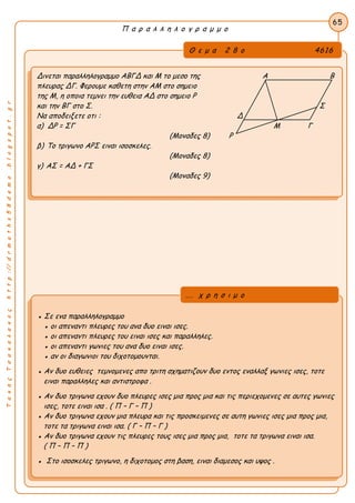 ΤακηςΤσακαλακοςhttp://drmaths58demo.blogspot.gr
Π α ρ α λ λ η λ ο γ ρ α μ μ ο
Θ ε μ α 2 8 ο 4616
Δινεται παραλληλογραμμο ΑΒΓΔ και Μ το μεσο της Α Β
πλευρας ΔΓ. Φερουμε καθετη στην ΑΜ στο σημειο
της Μ, η οποια τεμνει την ευθεια ΑΔ στο σημειο Ρ
και την ΒΓ στο Σ. Σ
Να αποδειξετε οτι : Δ
α) ΔΡ = ΣΓ Μ Γ
(Μοναδες 8) Ρ
β) Το τριγωνο ΑΡΣ ειναι ισοσκελες.
(Μοναδες 8)
γ) ΑΣ = ΑΔ + ΓΣ
(Μοναδες 9)
65
● Σε ενα παραλληλογραμμο
● οι απεναντι πλευρες του ανα δυο ειναι ισες.
● οι απεναντι πλευρες του ειναι ισες και παραλληλες.
● οι απεναντι γωνιες του ανα δυο ειναι ισες.
● αν οι διαγωνιοι του διχοτομουνται.
● Αν δυο ευθειες τεμνομενες απο τριτη σχηματιζουν δυο εντος εναλλαξ γωνιες ισες, τοτε
ειναι παραλληλες και αντιστροφα .
● Αν δυο τριγωνα εχουν δυο πλευρες ισες μια προς μια και τις περιεχομενες σε αυτες γωνιες
ισες, τοτε ειναι ισα . ( Π – Γ – Π )
● Αν δυο τριγωνα εχουν μια πλευρα και τις προσκειμενες σε αυτη γωνιες ισες μια προς μια,
τοτε τα τριγωνα ειναι ισα. ( Γ – Π – Γ )
● Αν δυο τριγωνα εχουν τις πλευρες τους ισες μια προς μια, τοτε τα τριγωνα ειναι ισα.
( Π – Π – Π )
● Στο ισοσκελες τριγωνο, η διχοτομος στη βαση, ειναι διαμεσος και υψος .
... χ ρ η σ ι μ ο
 