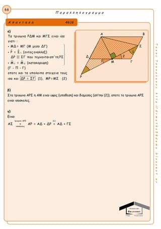 Π α ρ α λ λ η λ ο γ ρ α μ μ ο
66
ΤακηςΤσακαλακοςhttp://drmaths58demo.blogspot.gr
α)
 
 
1
1 2
Τα τριγωνα ΡΔΜ και ΜΓΣ ειναι ισα
γιατι :
ΜΔ = ΜΓ (Μ μεσο ΔΓ)
Ρ = Σ (εντος εναλλαξ)
ΔΡ || ΣΓ που τεμνονται απ'τη ΡΣ
Μ = Μ (κατακορυφη)
(Γ - Π - Γ)
οποτε και τα υπολοιπα στοιχε










ια τους
ισα και ΔΡ = ΣΓ (1), ΜΡ = ΜΣ (2)
β)
Στο τριγωνο ΑΡΣ η ΑΜ ειναι υψος (υποθεση) και διαμεσος (απ’την (2)), οποτε το τριγωνο ΑΡΣ
ειναι ισοσκελες.
γ)
Ειναι
τριγωνο ΑΡΣ (1 )
ισοσκελες
ΑΣ = ΑΡ = ΑΔ + ΔΡ = ΑΔ + ΓΣ
Α π α ν τ η σ η 4616
Α Β
Σ
Δ
Μ Γ
Ρ
1
2
1
 