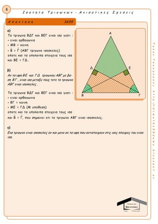 P(A B)
Ι σ ο τ η τ α Τ ρ ι γ ω ν ω ν - Α ν ι σ ο τ ι κ ε ς Σ χ ε σ ε ι ς
8
ΤακηςΤσακαλακοςhttp://drmaths58demo.blogspot.gr
α)
 
Τα τριγωνα ΒΔΓ και ΒΕΓ ειναι ισα γιατι :
ειναι ορθογωνια
ΜΒ = κοινη
Β = Γ (ΑΒΓ τριγωνο ισοσκελες)
οποτε και τα υπολοιπα στοιχεια τους ισα
και ΒΕ = ΓΔ .



β)
Αν τα υψη ΒΕ και ΓΔ τριγωνου ΑΒΓ με βα-
ση ΒΓ , ειναι ισα μεταξυ τους τοτε το τριγωνο
ΑΒΓ ειναι ισοσκελες .
 
Τα τριγωνα ΒΔΓ και ΒΕΓ ειναι ισα γιατι :
ειναι ορθογωνια
ΒΓ = κοινη
ΜΕ = ΓΔ (Μ υποθεση)
οποτε και τα υπολοιπα στοιχεια τους ισα
και Β = Γ, που σημαινει οτι το τριγωνο ΑΒΓ ειναι ι



σοσκελες .
γ)
Ενα τριγωνο ειναι ισοσκελες αν και μονο αν τα υψη που αντιστοιχουν στις ισες πλευρες του ειναι
ισα.
Α π α ν τ η σ η 3695
Α
Δ Ε
Β Γ
 
