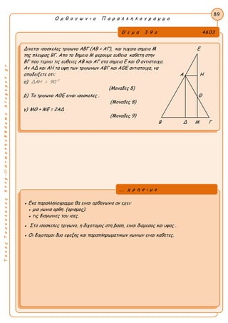 ΤακηςΤσακαλακοςhttp://drmaths58demo.blogspot.gr
Ο ρ θ ο γ ω ν ι ο Π α ρ α λ λ η λ ο γ ρ α μ μ ο
Θ ε μ α 3 9 ο 4603
Δινεται ισοσκελες τριγωνο ΑΒΓ (AB = ΑΓ), και τυχαιο σημειο Μ Ε
της πλευρας ΒΓ. Απο το δημειο Μ φερουμε ευθεια καθετη στην
ΒΓ που τεμνει τις ευθειες ΑΒ και ΑΓ στα σημεια Ε και Θ αντιστοιχα.
Αν ΑΔ και ΑΗ τα υψη των τριγωνων ΑΒΓ και ΑΘΕ αντιστοιχα, να
αποδειξετε οτι: Α Η
α)  0
ΔΑΗ = 90
(Μοναδες 8)
β) Το τριγωνο ΑΘΕ ειναι ισοσκελες . Θ
(Μοναδες 8)
γ) ΜΘ + ΜΕ = 2ΑΔ
(Μοναδες 9)
Β Δ Μ Γ
89
● Ενα παραλληλογραμμο θα ειναι ορθογωνιο αν εχει:
● μια γωνια ορθη (ορισμος).
● τις διαγωνιες του ισες.
● Στο ισοσκελες τριγωνο, η διχοτομος στη βαση, ειναι διαμεσος και υψος .
● Οι διχοτομοι δυο εφεξης και παραπληρωματικων γωνιων ειναι καθετες.
... χ ρ η σ ι μ ο
 