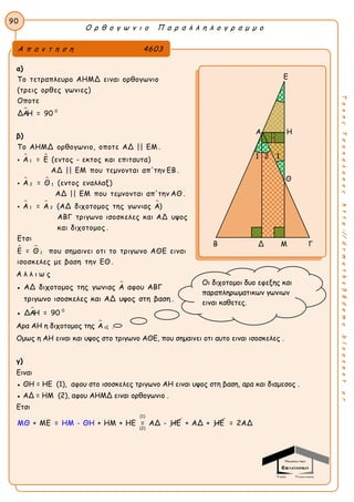 Ο ρ θ ο γ ω ν ι ο Π α ρ α λ λ η λ ο γ ρ α μ μ ο
90
ΤακηςΤσακαλακοςhttp://drmaths58demo.blogspot.gr
α)
 0
Το τετραπλευρο ΑΗΜΔ ειναι ορθογωνιο
(τρεις ορθες γωνιες)
Οποτε
ΔΑΗ = 90
β)
 
 
1
2 1
Το ΑΗΜΔ ορθογωνιο, οποτε ΑΔ || ΕΜ .
Α = Ε (εντος - εκτος και επιταυτα)
ΑΔ || ΕΜ που τεμνονται απ'την ΕΒ .
Α = Θ (εντος εναλλαξ)
ΑΔ || ΕΜ που τεμνονται απ'τ


  
 
1 2
1
ην ΑΘ .
Α = Α (ΑΔ διχοτομος της γωνιας Α)
ΑΒΓ τριγωνο ισοσκελες και ΑΔ υψος
και διχοτομος .
Ετσι
Ε = Θ που σημαινει οτι το τριγωνο ΑΘΕ ειναι

ισοσκελες με βαση την ΕΘ .
Α λ λ ι ω ς
● ΑΔ διχοτομος της γωνιας Α αφου ΑΒΓ
τριγωνο ισοσκελες και ΑΔ υψος στη βαση .
●  0
ΔΑΗ = 90
Αρα ΑΗ η διχοτομος της 
εξΑ .
Ομως η ΑΗ ειναι και υψος στο τριγωνο ΑΘΕ, που σημαινει οτι αυτο ειναι ισοσκελες .
γ)
Ειναι
● ΘΗ = ΗΕ (1), αφου στο ισοσκελες τριγωνο ΑΗ ειναι υψος στη βαση, αρα και διαμεσος .
● ΑΔ = ΗΜ (2), αφου ΑΗΜΔ ειναι ορθογωνιο .
Ετσι
(1)
(2)
+ ΜΕ = + ΗΜ + ΗΕΜΘ Η = ΑΜ - ΘΗ Δ - ΗΕ + ΑΔ + ΗΕ = 2ΑΔ
Α π α ν τ η σ η 4603
Ε
Α Η
Θ
Β Δ Μ Γ
11 2
Οι διχοτομοι δυο εφεξης και
παραπληρωματικων γωνιων
ειναι καθετες.
 