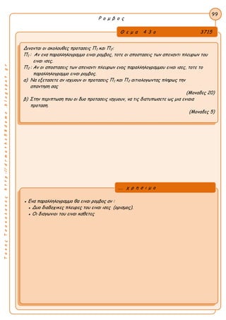 ΤακηςΤσακαλακοςhttp://drmaths58demo.blogspot.gr
Ρ ο μ β ο ς
Θ ε μ α 4 3 ο 3715
Δινονται οι ακολουθες προτασεις Π1 και Π2:
Π1 : Αν ενα παραλληλογραμμο ειναι ρομβος, τοτε οι αποστασεις των απεναντι πλευρων του
ειναι ισες.
Π2 : Αν οι αποστασεις των απεναντι πλευρων ενος παραλληλογραμμου ειναι ισες, τοτε το
παραλληλογραμμο ειναι ρομβος.
α) Να εξετασετε αν ισχυουν οι προτασεις Π1 και Π2 αιτιολογωντας πληρως την
απαντηση σας
(Μοναδες 20)
β) Στην περιπτωση που οι δυο προτασεις ισχυουν, να τις διατυπωσετε ως μια ενιαια
προταση.
(Μοναδες 5)
99
● Ενα παραλληλογραμμο θα ειναι ρομβος αν :
● Δυο διαδοχικες πλευρες του ειναι ισες (ορισμος).
● Οι διαγωνιοι του ειναι καθετες
... χ ρ η σ ι μ ο
 