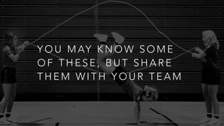 Y O U M AY K N O W S O M E
O F T H E S E , B U T S H A R E
T H E M W I T H Y O U R T E A M
 