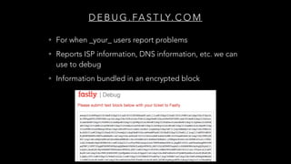 D E B U G . FA S T LY. C O M
• For when _your_ users report problems
• Reports ISP information, DNS information, etc. we can
use to debug
• Information bundled in an encrypted block
 