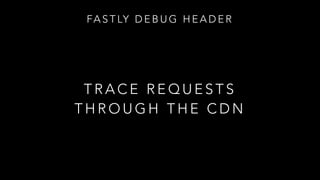FA S T LY D E B U G H E A D E R
T R A C E R E Q U E S T S
T H R O U G H T H E C D N
 