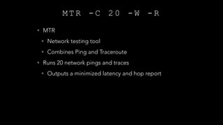 M T R - C 2 0 - W - R
• MTR
• Network testing tool
• Combines Ping and Traceroute
• Runs 20 network pings and traces
• Outputs a minimized latency and hop report
 