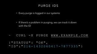 P U R G E I D S
• Every purge is logged in our systems
• If there’s a problem in purging, we can track it down
with the ID
~ C U R L - X P U R G E W W W . E X A M P L E . C O M
{ " S T A T U S " : " O K " ,
“ I D ” : " 2 1 6 - 1 4 3 2 0 6 0 4 1 7 - 7 8 7 7 3 3 5 " }
 