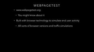 W E B PA G E T E S T
• www.webpagetest.org
• You might know about it
• Built with browser technology to simulate end user activity
• All sorts of browser versions and traffic simulations
 