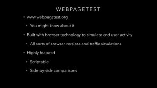 W E B PA G E T E S T
• www.webpagetest.org
• You might know about it
• Built with browser technology to simulate end user activity
• All sorts of browser versions and traffic simulations
• Highly featured
• Scriptable
• Side-by-side comparisons
 