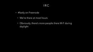 I R C
• #fastly on Freenode
• We’re there at most hours
• Obviously, there’s more people there M-F during
daylight
 