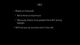 I R C
• #fastly on Freenode
• We’re there at most hours
• Obviously, there’s more people there M-F during
daylight
• We’ll set you up a private room if you ask
 