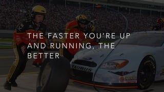 T H E FA S T E R Y O U ’ R E U P
A N D R U N N I N G , T H E
B E T T E R
 