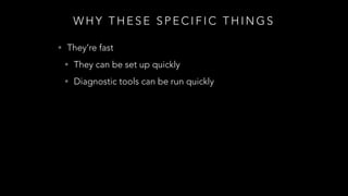 W H Y T H E S E S P E C I F I C T H I N G S
• They’re fast
• They can be set up quickly
• Diagnostic tools can be run quickly
 