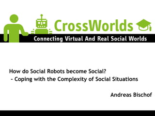 How do Social Robots become Social?
– Coping with the Complexity of Social Situations
!
Andreas Bischof
 