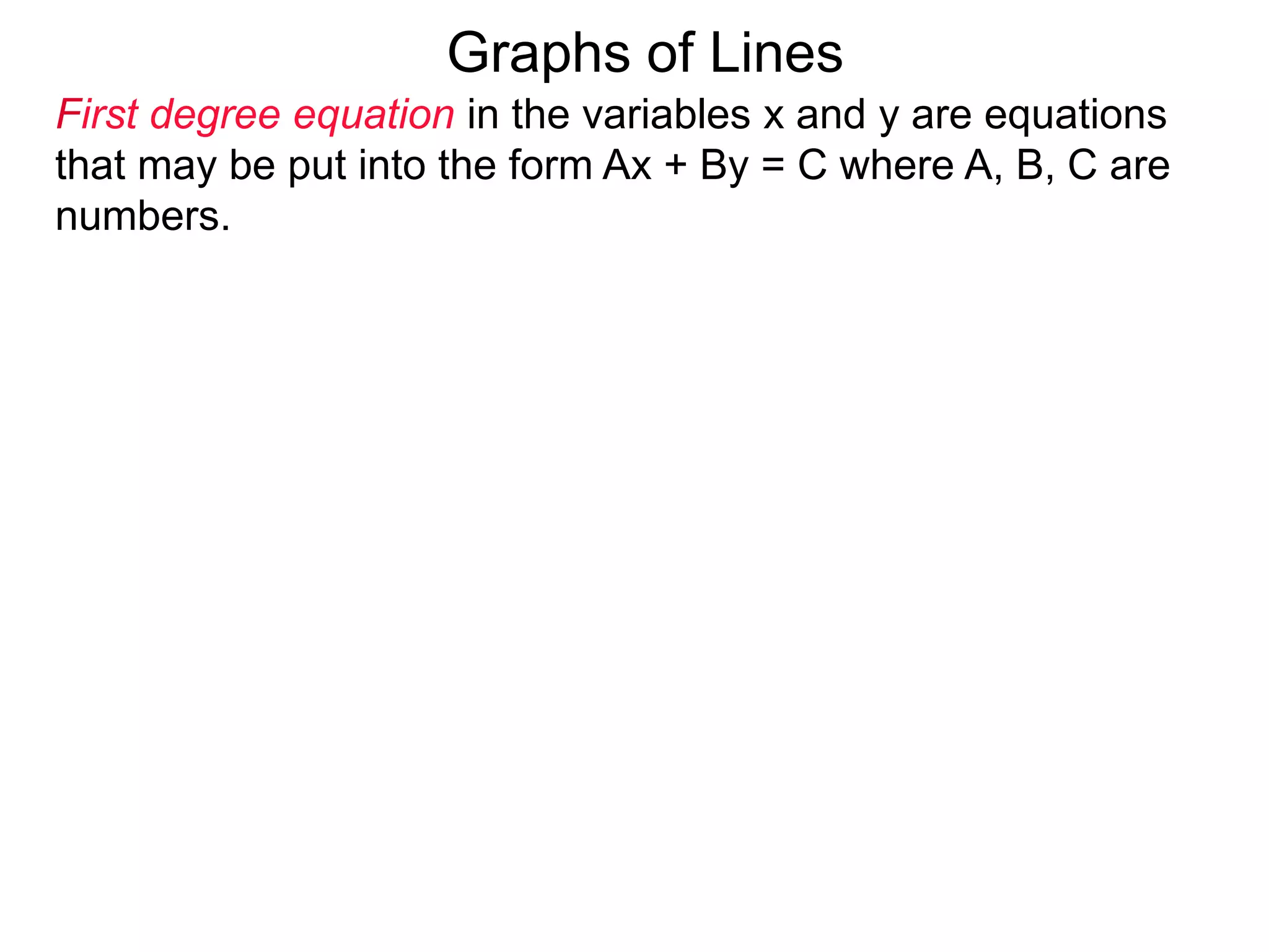 Graphs of Lines
First degree equation in the variables x and y are equations
that may be put into the form Ax + By = C where A, B, C are
numbers.
 