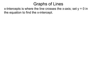x-Intercepts is where the line crosses the x-axis; set y = 0 in
the equation to find the x-intercept.
Graphs of Lines
 
