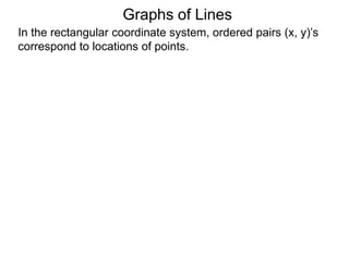 Graphs of Lines
In the rectangular coordinate system, ordered pairs (x, y)’s
correspond to locations of points.
 
