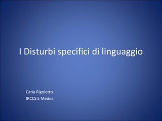 I Disturbi specifici di linguaggio

Catia Rigoletto
IRCCS E Medea

 
