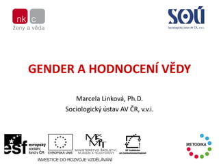 GENDER A HODNOCENÍ VĚDY
Marcela Linková, Ph.D.
Sociologický ústav AV ČR, v.v.i.
 