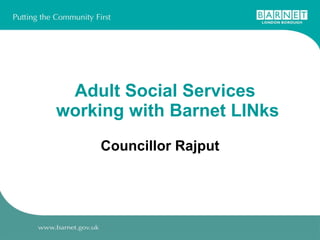 Adult Social Services  working with Barnet LINks Councillor Rajput 