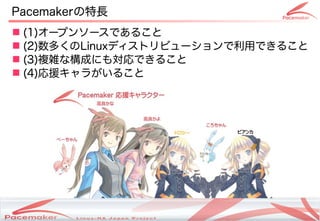 Pacemakerの特長
 (1)オープンソースであること
  (1)
 (2)数多くのLinuxディストリビューションで利用できること
  (2)
 (3)複雑な構成にも対応できること
  (3)
 (4)応援キャラがいること
  (4)




               Copyright(c) 2011 Linux-HA Japan Project
                                                          4
 
