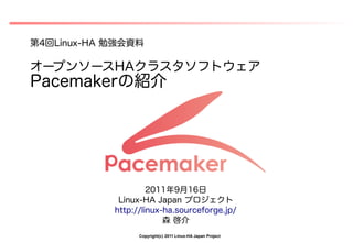 第4回Linux-HA 勉強会資料

オープンソースHAクラスタソフトウェア
Pacemakerの紹介




                     2011年9月16日
             Linux-HA Japan プロジェクト
            http://linux-ha.sourceforge.jp/
                         森 啓介
                  Copyright(c) 2011 Linux-HA Japan Project
 