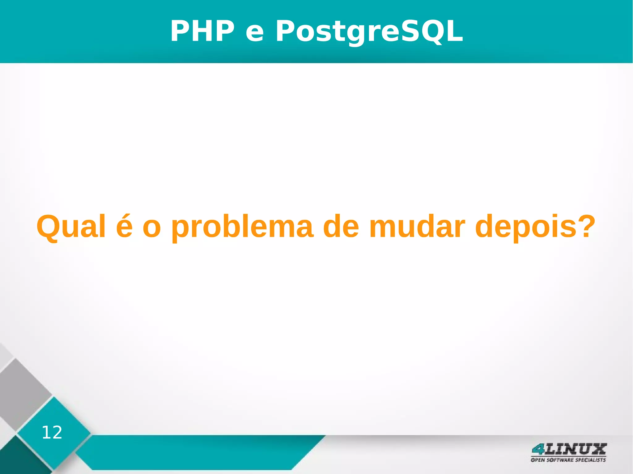 12
PHP e PostgreSQL
Qual é o problema de mudar depois?
 