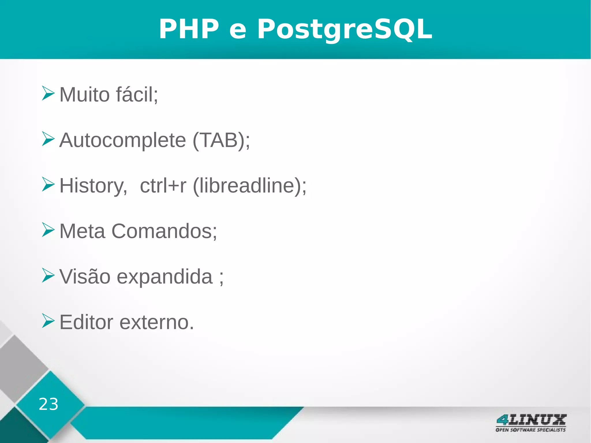 23
PHP e PostgreSQL
➢Muito fácil;
➢Autocomplete (TAB);
➢History, ctrl+r (libreadline);
➢Meta Comandos;
➢Visão expandida ;
➢Editor externo.
 