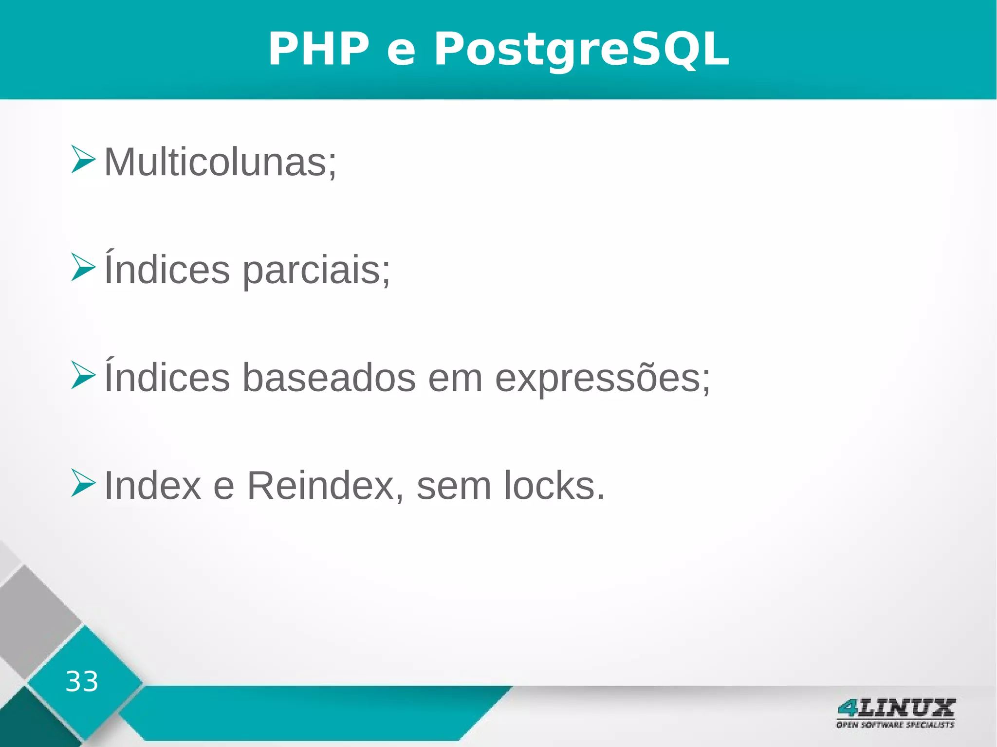 33
PHP e PostgreSQL
➢Multicolunas;
➢Índices parciais;
➢Índices baseados em expressões;
➢Index e Reindex, sem locks.
 