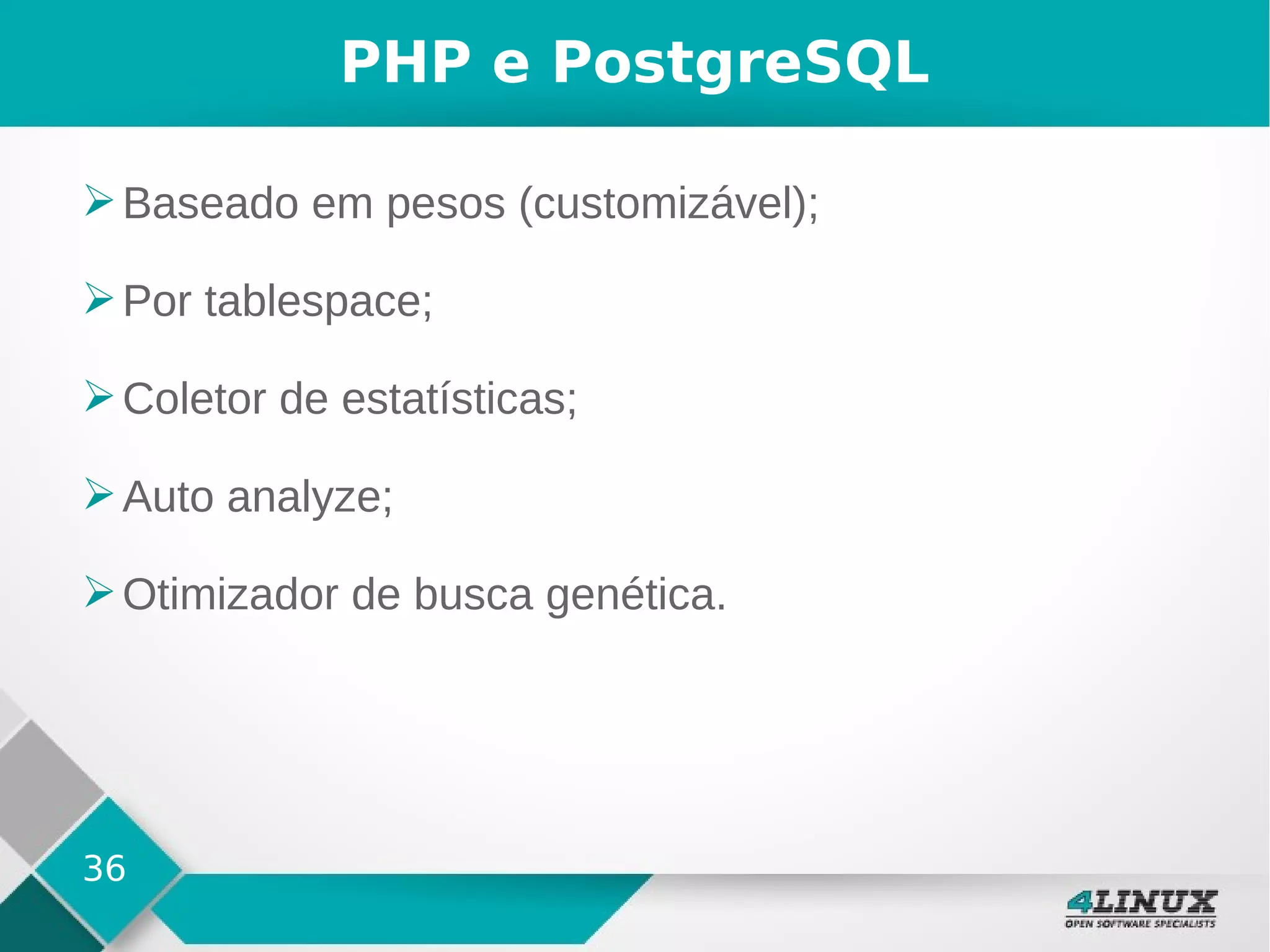 36
PHP e PostgreSQL
➢Baseado em pesos (customizável);
➢Por tablespace;
➢Coletor de estatísticas;
➢Auto analyze;
➢Otimizador de busca genética.
 