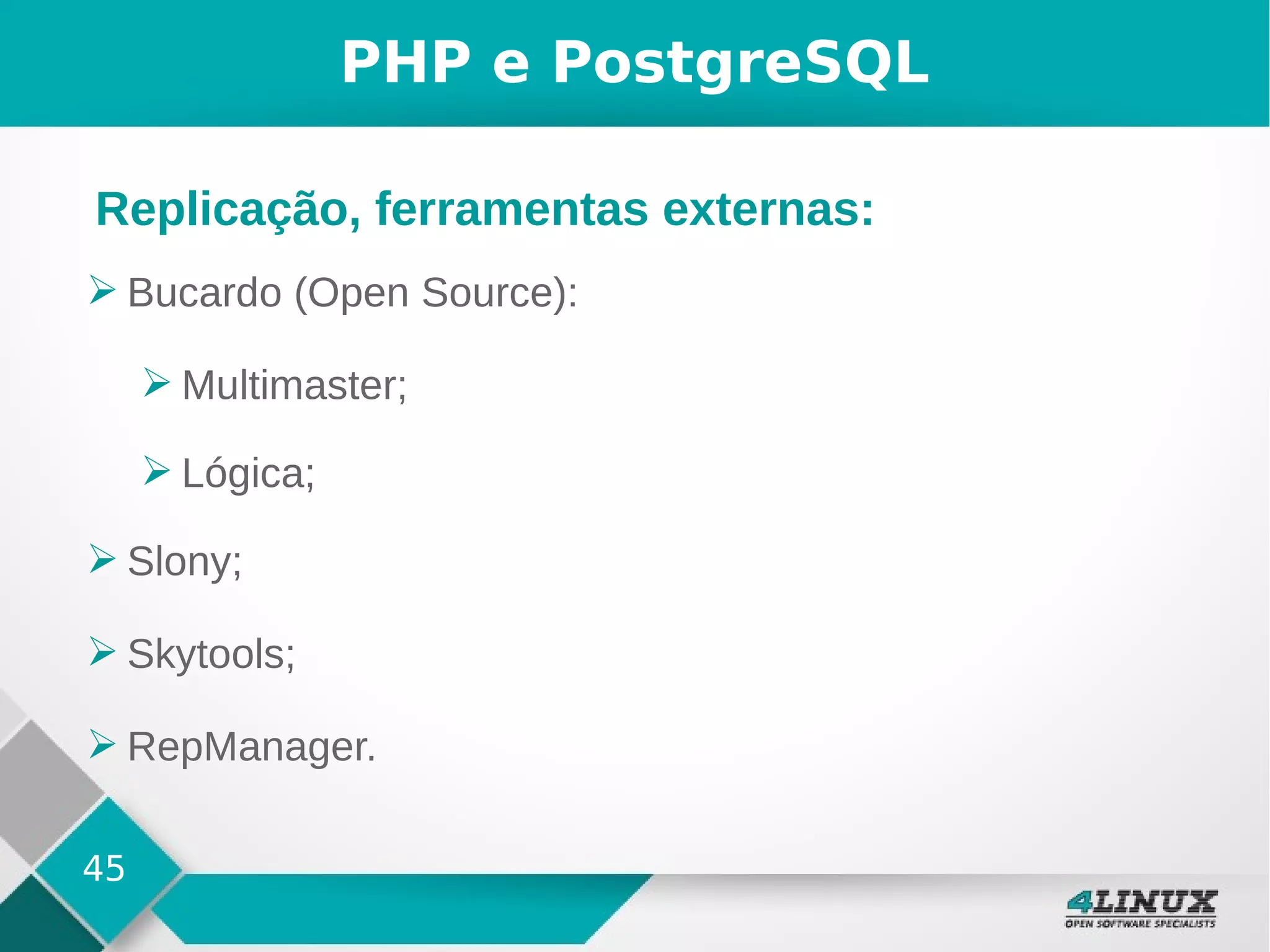 45
PHP e PostgreSQL
➢ Bucardo (Open Source):
➢ Multimaster;
➢ Lógica;
➢ Slony;
➢ Skytools;
➢ RepManager.
Replicação, ferramentas externas:
 