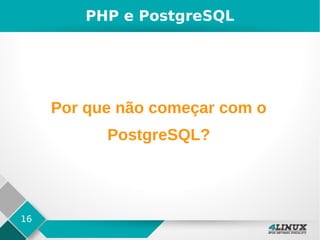 16
PHP e PostgreSQL
Por que não começar com o
PostgreSQL?
 
