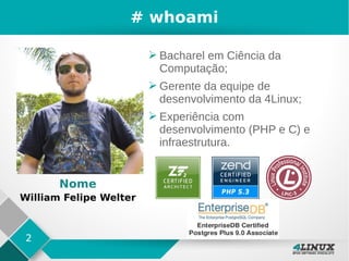 2
# whoami
➢ Bacharel em Ciência da
Computação;
➢ Gerente da equipe de
desenvolvimento da 4Linux;
➢ Experiência com
desenvolvimento (PHP e C) e
infraestrutura.
Nome
William Felipe Welter
 
