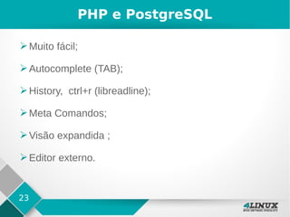 23
PHP e PostgreSQL
➢Muito fácil;
➢Autocomplete (TAB);
➢History, ctrl+r (libreadline);
➢Meta Comandos;
➢Visão expandida ;
➢Editor externo.
 