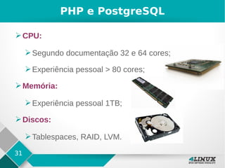 31
PHP e PostgreSQL
➢CPU:
➢Segundo documentação 32 e 64 cores;
➢Experiência pessoal > 80 cores;
➢Memória:
➢Experiência pessoal 1TB;
➢Discos:
➢Tablespaces, RAID, LVM.
 