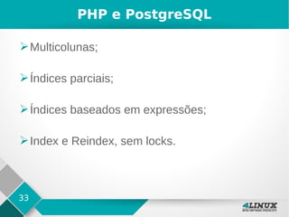 33
PHP e PostgreSQL
➢Multicolunas;
➢Índices parciais;
➢Índices baseados em expressões;
➢Index e Reindex, sem locks.
 