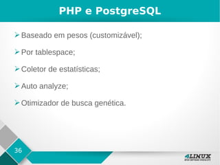36
PHP e PostgreSQL
➢Baseado em pesos (customizável);
➢Por tablespace;
➢Coletor de estatísticas;
➢Auto analyze;
➢Otimizador de busca genética.
 