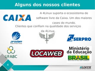4
Alguns dos nossos clientes
A 4Linux suporta o ecossistema de
software livre da Caixa. Um dos maiores
cases do mundo.
Clientes que confiam na qualidade dos serviços
da 4Linux.
 