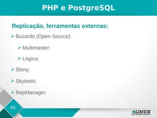 45
PHP e PostgreSQL
➢ Bucardo (Open Source):
➢ Multimaster;
➢ Lógica;
➢ Slony;
➢ Skytools;
➢ RepManager.
Replicação, ferramentas externas:
 