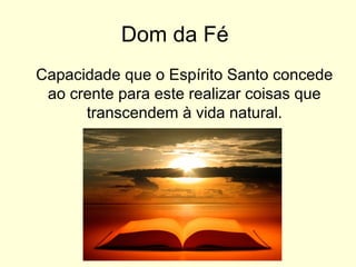 Dom da Fé
Capacidade que o Espírito Santo concede
ao crente para este realizar coisas que
transcendem à vida natural.
 