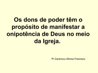 Os dons de poder têm o
propósito de manifestar a
onipotência de Deus no meio
da Igreja.
Pr Caramuru Afonso Francisco
 