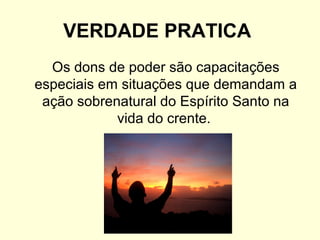 VERDADE PRATICA
Os dons de poder são capacitações
especiais em situações que demandam a
ação sobrenatural do Espírito Santo na
vida do crente.
 